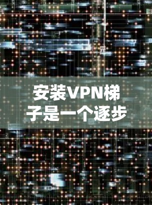安装VPN梯子是一个逐步的过程，确保每一步都正确执行可以帮助你顺利使用。以下是详细的步骤指南