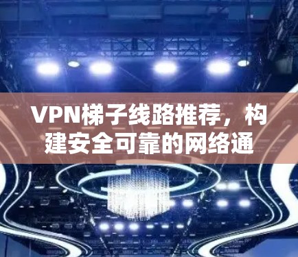 VPN梯子线路推荐，构建安全可靠的网络通信体系
