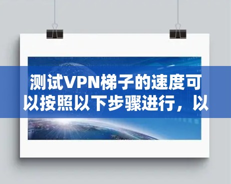 测试VPN梯子的速度可以按照以下步骤进行，以确保连接的稳定性和速度。以下是详细的操作指南