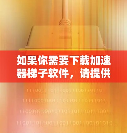 如果你需要下载加速器梯子软件,请提供更多信息以便我更好地帮助你,比如软件的具体名称、开发者或其他相关细节。以下是一些可能的问题和解决方案
