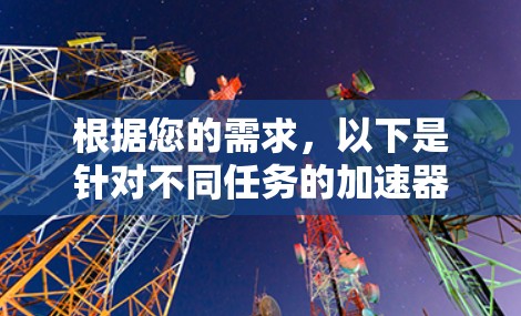 根据您的需求，以下是针对不同任务的加速器梯子工具推荐