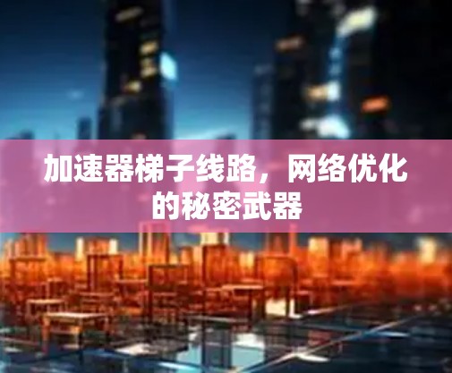 加速器梯子线路,网络优化的秘密武器
