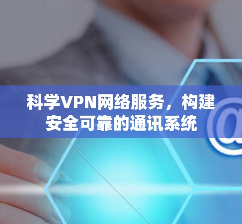 科学VPN网络服务,构建安全可靠的通讯系统
