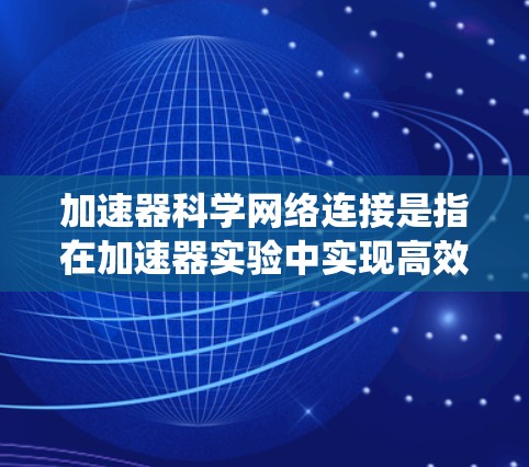 加速器科学网络连接是指在加速器实验中实现高效数据传输和系统控制的网络架构。以下是对这一概念的详细总结 加速器科学网络连接是指在加速器实验中实现高效数据传输和系统控制的网络架构。以下是对这一概念的详细总结