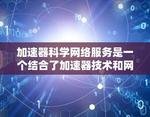 加速器科学网络服务是一个结合了加速器技术和网络信息技术的创新服务，旨在支持科学研究中的数据传输、协同实验和远程控制，帮助研究者高效开展高能物理和相关领域的工作。以下是对该服务的详细分析