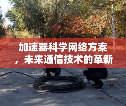 加速器科学网络方案，未来通信技术的革新