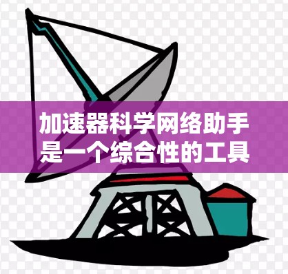 加速器科学网络助手是一个综合性的工具,旨在帮助用户了解加速器在科学研究中的应用。以下是关于加速器科学网络助手的详细分析和总结