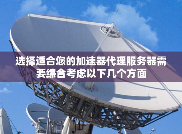 选择适合您的加速器代理服务器需要综合考虑以下几个方面