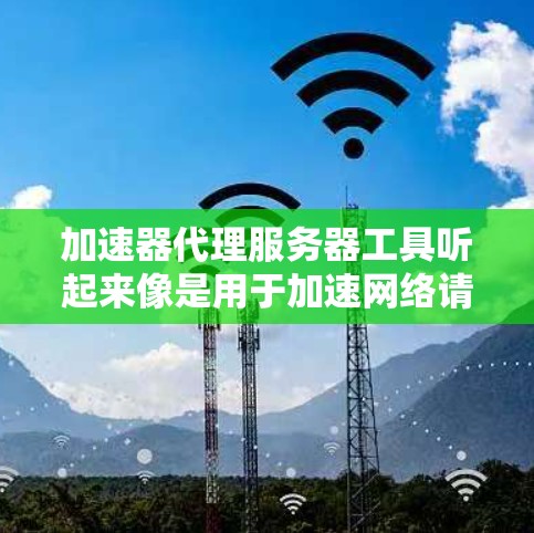 加速器代理服务器工具听起来像是用于加速网络请求的代理服务器工具。以下是一些常见的加速器代理服务器工具和它们的功能