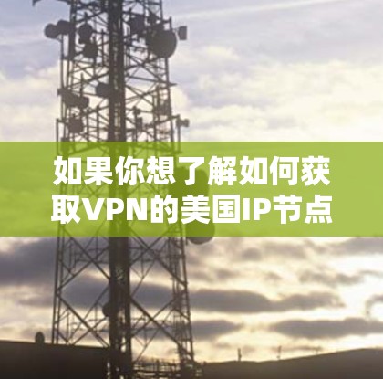 如果你想了解如何获取VPN的美国IP节点,可以按照以下步骤操作 如果你想了解如何获取VPN的美国IP节点,可以按照以下步骤操作