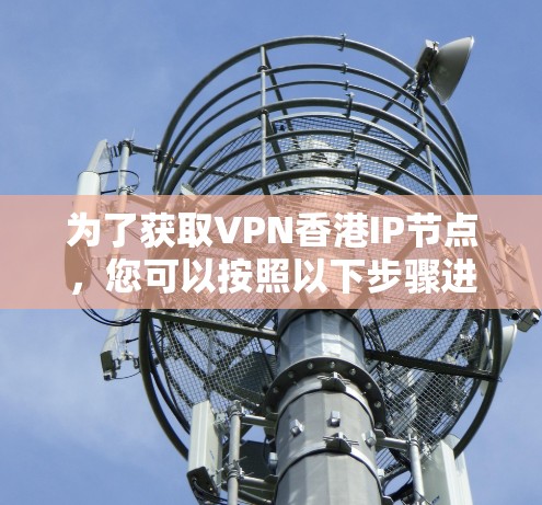 为了获取VPN香港IP节点,您可以按照以下步骤进行 为了获取VPN香港IP节点,您可以按照以下步骤进行