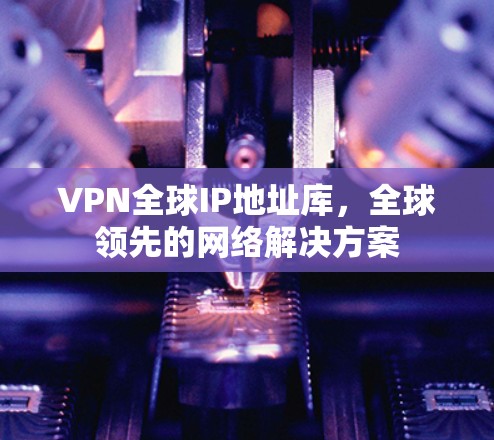 VPN全球IP地址库，全球领先的网络解决方案