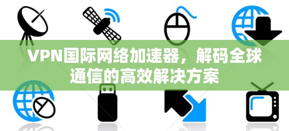 VPN国际网络加速器,解码全球通信的高效解决方案