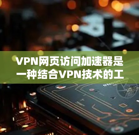 VPN网页访问加速器是一种结合VPN技术的工具，旨在通过加速访问网页来提高速度和安全性。以下是对VPN网页访问加速器的详细解析