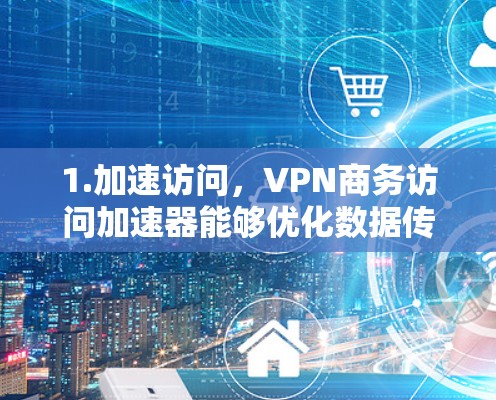 1.加速访问,VPN商务访问加速器能够优化数据传输速率,减少延迟,提升用户体验