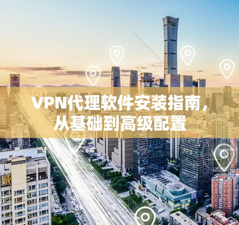 VPN代理软件安装指南，从基础到高级配置