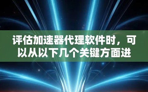 评估加速器代理软件时,可以从以下几个关键方面进行深入分析