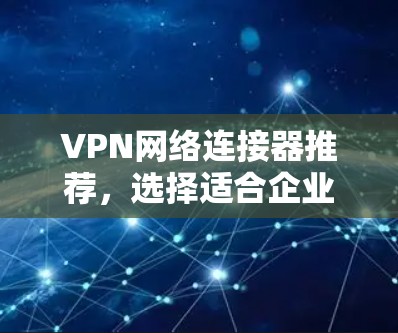 VPN网络连接器推荐,选择适合企业网络的最佳方案 VPN网络连接器推荐,选择适合企业网络的最佳方案