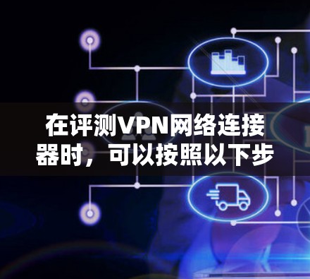 在评测VPN网络连接器时,可以按照以下步骤进行,确保全面且详细地了解产品性能和功能
