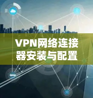 VPN网络连接器安装与配置指南