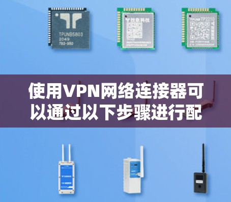 使用VPN网络连接器可以通过以下步骤进行配置和连接