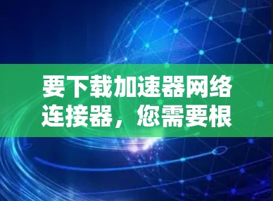 要下载加速器网络连接器，您需要根据具体的网络加速器类型和提供商进行操作。以下是一些常见步骤和建议