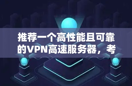推荐一个高性能且可靠的VPN高速服务器，考虑到用户的不同需求，以下是几款受欢迎且质量较高的VPN服务推荐