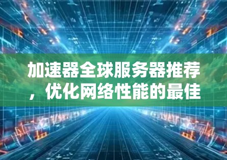 加速器全球服务器推荐，优化网络性能的最佳方案