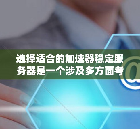 选择适合的加速器稳定服务器是一个涉及多方面考量的过程，以下是基于上述思考的总结和推荐