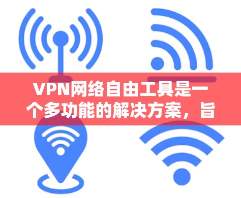 VPN网络自由工具是一个多功能的解决方案，旨在提供隐私保护、安全性和内容访问的便利。以下是对几款常见VPN工具的详细分析和推荐