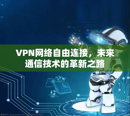 VPN网络自由连接,未来通信技术的革新之路 VPN网络自由连接,未来通信技术的革新之路