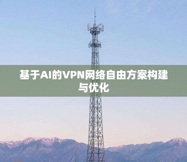 基于AI的VPN网络自由方案构建与优化 基于AI的VPN网络自由方案构建与优化