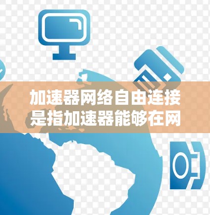加速器网络自由连接是指加速器能够在网络中自由连接，实现高效数据传输和访问的技术。以下是对这一概念的详细分步解释