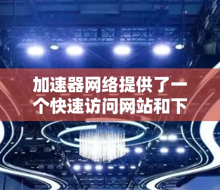 加速器网络提供了一个快速访问网站和下载文件的解决方案，特别是在网络连接速度较慢的情况下。以下是一些推荐的加速器网络服务，供您选择