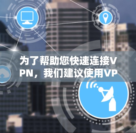为了帮助您快速连接VPN，我们建议使用VPN一键快速连接工具，这是一款功能强大且易于使用的软件。以下是详细的步骤和使用方法
