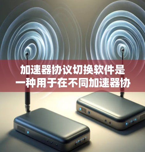 加速器协议切换软件是一种用于在不同加速器协议之间切换的软件,旨在确保数据传输的高效性和兼容性。以下是对该软件的详细分析