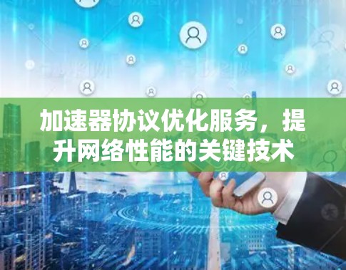 加速器协议优化服务，提升网络性能的关键技术