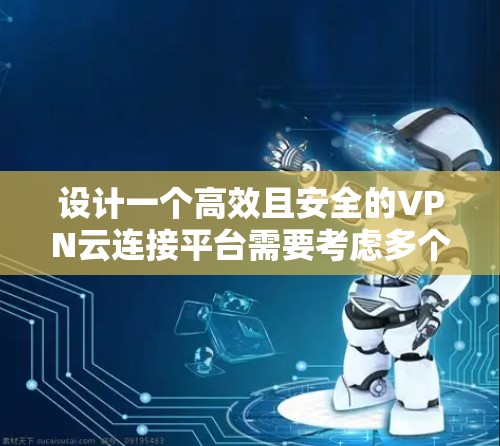 设计一个高效且安全的VPN云连接平台需要考虑多个关键因素,以下是一个逐步的设计指南 设计一个高效且安全的VPN云连接平台需要考虑多个关键因素,以下是一个逐步的设计指南