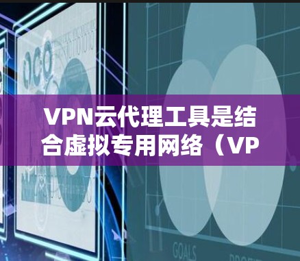 VPN云代理工具是结合虚拟专用网络（VPN）和云代理功能的解决方案，旨在为用户提供安全、便捷地访问内部网络或云资源。以下是对VPN云代理工具的详细分析和建议