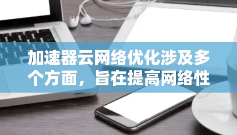 加速器云网络优化涉及多个方面，旨在提高网络性能、减少延迟和提升带宽利用率。以下是一些关键点和建议