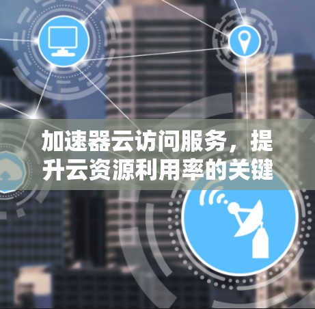 加速器云访问服务，提升云资源利用率的关键技术