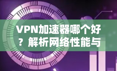 VPN加速器哪个好？解析网络性能与兼容性
