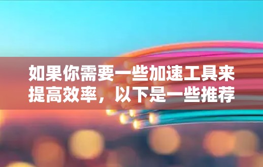 如果你需要一些加速工具来提高效率，以下是一些推荐，这些工具可以帮助你在各种任务中更快地完成工作