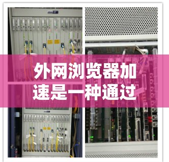 外网浏览器加速是一种通过优化浏览器设置和网络配置来提高访问外网资源速度的方法。以下是一些有效的方法和建议，帮助你实现更快的外网浏览器体验
