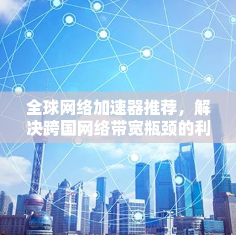 全球网络加速器推荐，解决跨国网络带宽瓶颈的利器