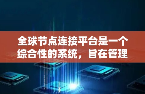全球节点连接平台是一个综合性的系统，旨在管理和连接分布在全球范围内的节点。以下是该平台的详细设计和实现方案