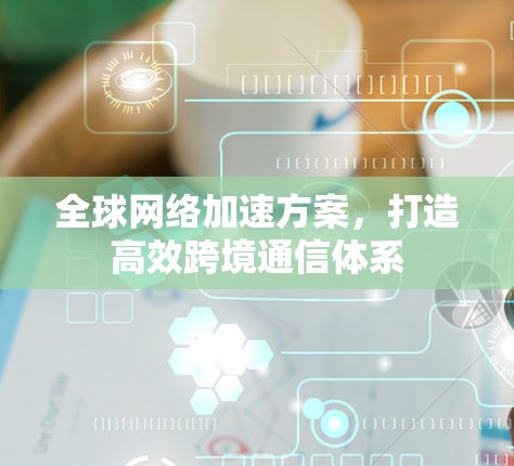 全球网络加速方案,打造高效跨境通信体系