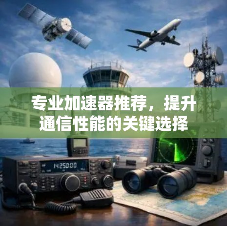 专业加速器推荐，提升通信性能的关键选择