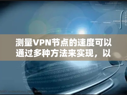 测量VPN节点的速度可以通过多种方法来实现,以下是一些常用的工具和步骤