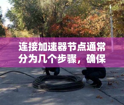 连接加速器节点通常分为几个步骤，确保环境准备、配置节点、测试连接和处理潜在问题。以下是详细的步骤指南